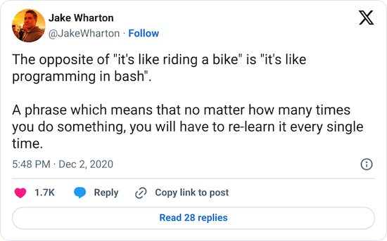 Tweet by Jake Wharton: The opposite of "it's like riding a bike" is "it's like programming in bash". A phrase which means that no matter how many times you do something, you will have to re-learn it every single time.